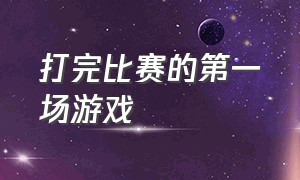 打完比赛的第一场游戏