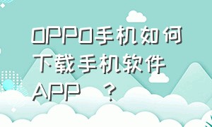 OPPO手机如何下载手机软件(APP)?