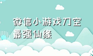 微信小游戏刀空最强仙缘