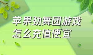 苹果劲舞团游戏怎么充值便宜