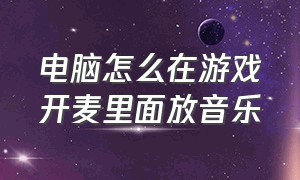 电脑怎么在游戏开麦里面放音乐