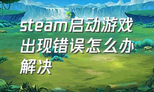 steam启动游戏出现错误怎么办解决