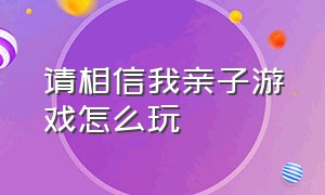 请相信我亲子游戏怎么玩