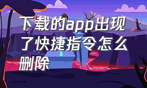 下载的app出现了快捷指令怎么删除