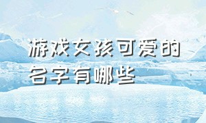 游戏女孩可爱的名字有哪些