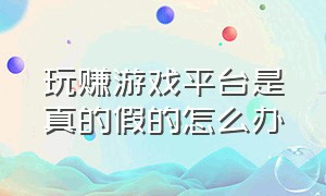 玩赚游戏平台是真的假的怎么办