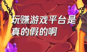 玩赚游戏平台是真的假的啊