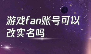 游戏fan账号可以改实名吗