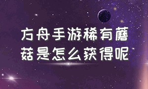 方舟手游稀有蘑菇是怎么获得呢