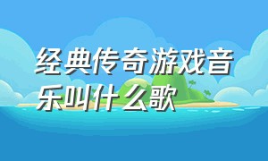 经典传奇游戏音乐叫什么歌