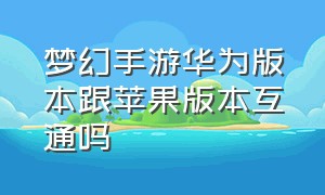 梦幻手游华为版本跟苹果版本互通吗