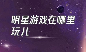 明星游戏在哪里玩儿