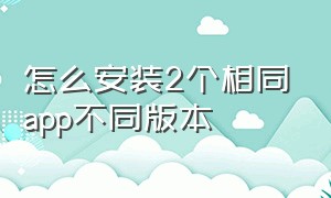 怎么安装2个相同app不同版本