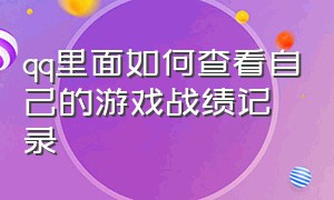 qq里面如何查看自己的游戏战绩记录