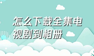 怎么下载全集电视剧到相册