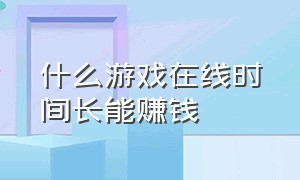 什么游戏在线时间长能赚钱