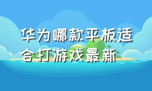 华为哪款平板适合打游戏最新