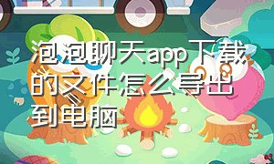 泡泡聊天app下载的文件怎么导出到电脑