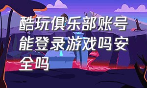 酷玩俱乐部账号能登录游戏吗安全吗