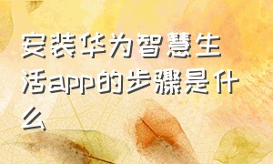 安装华为智慧生活app的步骤是什么