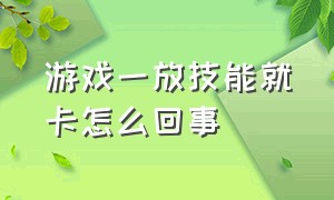 游戏一放技能就卡怎么回事