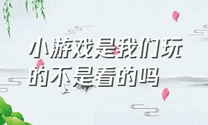 小游戏是我们玩的不是看的吗