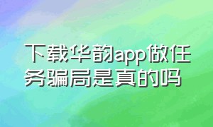 下载华韵app做任务骗局是真的吗