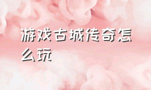 游戏古城传奇怎么玩