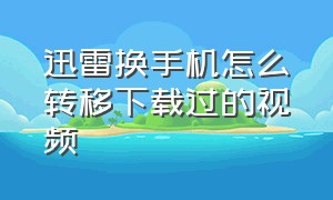 迅雷换手机怎么转移下载过的视频