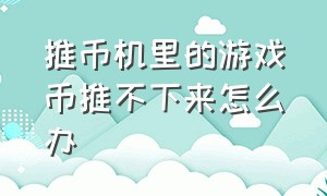 推币机里的游戏币推不下来怎么办