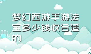 梦幻西游手游法宝多少钱收合适的