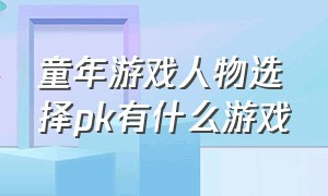 童年游戏人物选择pk有什么游戏