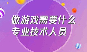 做游戏需要什么专业技术人员