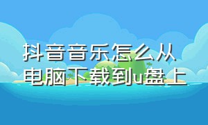 抖音音乐怎么从电脑下载到u盘上