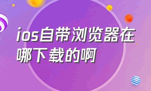 ios自带浏览器在哪下载的啊