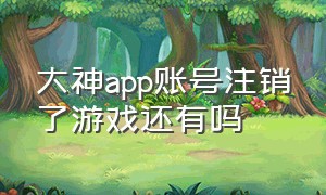 大神app账号注销了游戏还有吗