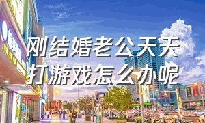 刚结婚老公天天打游戏怎么办呢