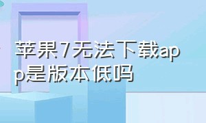 苹果7无法下载app是版本低吗