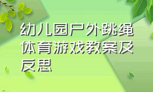 幼儿园户外跳绳体育游戏教案及反思