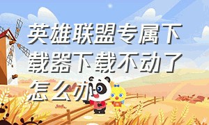 英雄联盟专属下载器下载不动了怎么办