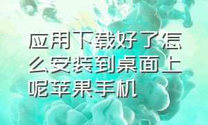 应用下载好了怎么安装到桌面上呢苹果手机