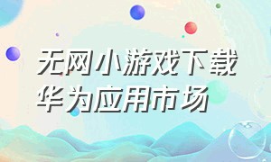 无网小游戏下载华为应用市场