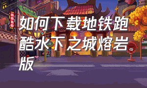 如何下载地铁跑酷水下之城熔岩版