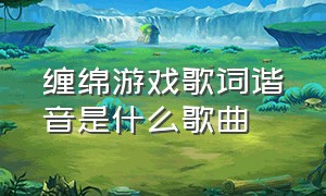 缠绵游戏歌词谐音是什么歌曲