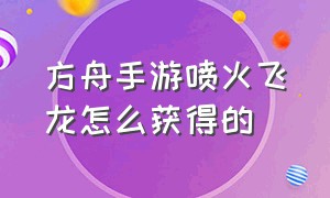 方舟手游喷火飞龙怎么获得的