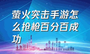 萤火突击手游怎么抢枪百分百成功