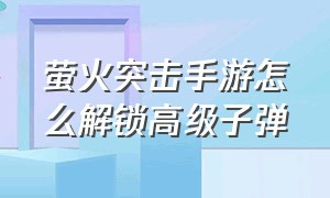 萤火突击手游怎么解锁高级子弹