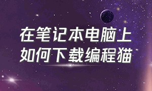 在笔记本电脑上如何下载编程猫