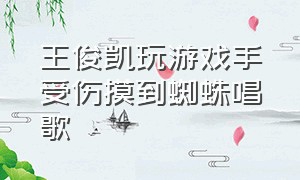 王俊凯玩游戏手受伤摸到蜘蛛唱歌