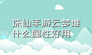 诛仙手游云梦堆什么属性好用